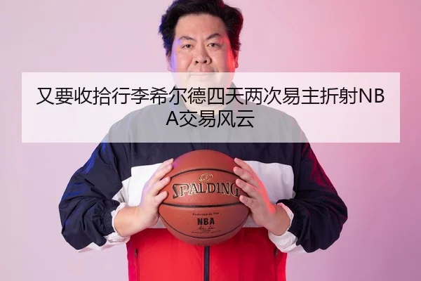 又要收拾行李希尔德四天两次易主折射NBA交易风云